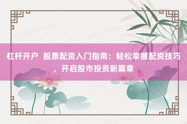 杠杆开户  股票配资入门指南：轻松掌握配资技巧，开启股市投资新篇章
