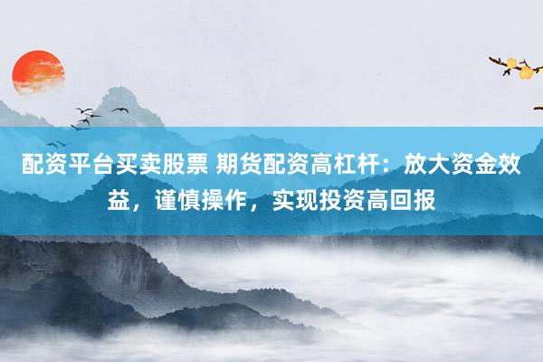 配资平台买卖股票 期货配资高杠杆：放大资金效益，谨慎操作，实现投资高回报