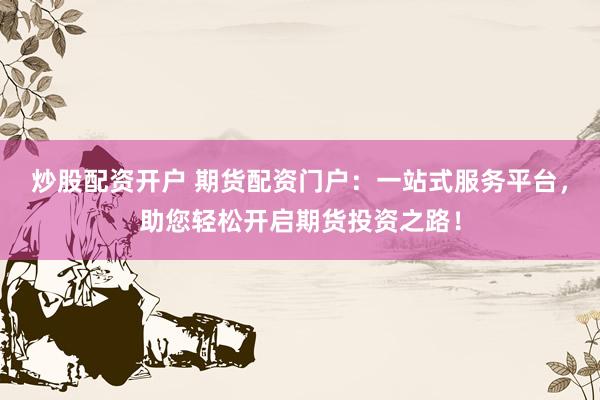 炒股配资开户 期货配资门户：一站式服务平台，助您轻松开启期货投资之路！