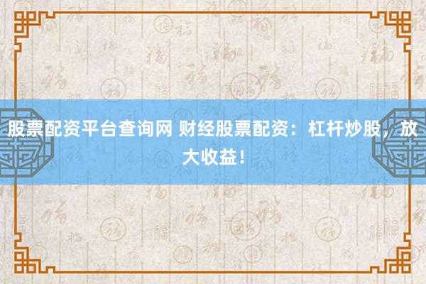 股票配资平台查询网 财经股票配资：杠杆炒股，放大收益！
