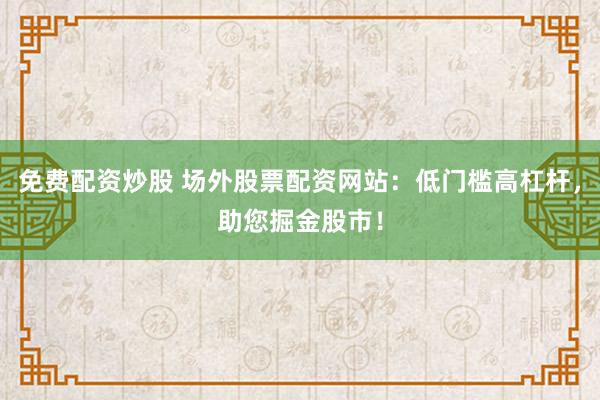 免费配资炒股 场外股票配资网站：低门槛高杠杆，助您掘金股市！