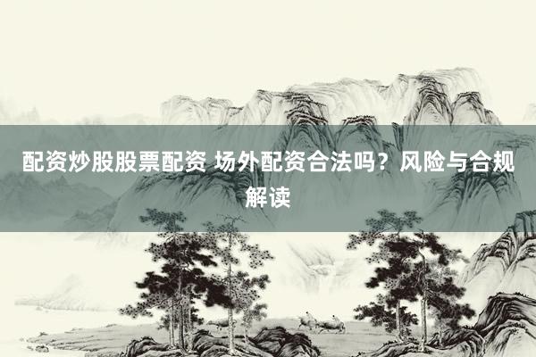 配资炒股股票配资 场外配资合法吗？风险与合规解读