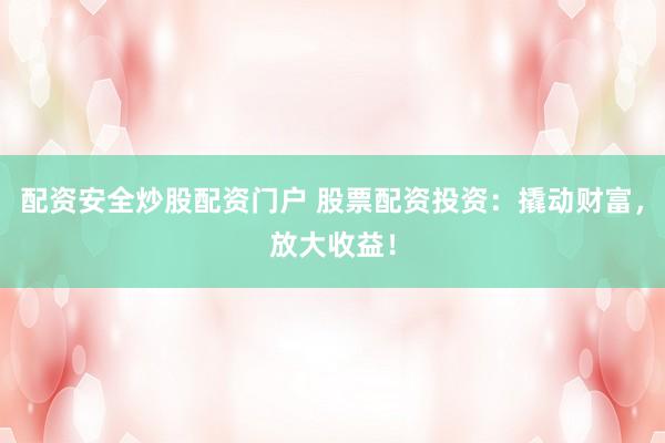 配资安全炒股配资门户 股票配资投资：撬动财富，放大收益！