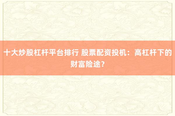 十大炒股杠杆平台排行 股票配资投机：高杠杆下的财富险途？