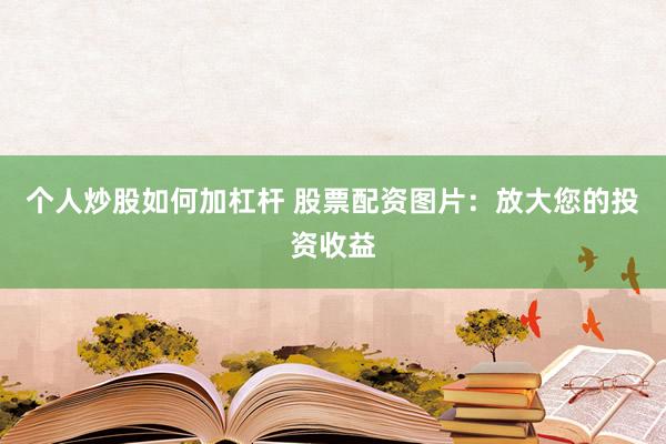 个人炒股如何加杠杆 股票配资图片：放大您的投资收益