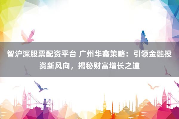 智沪深股票配资平台 广州华鑫策略：引领金融投资新风向，揭秘财富增长之道
