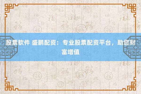 股票软件 盛鹏配资：专业股票配资平台，助您财富增值