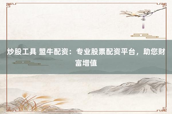 炒股工具 盟牛配资：专业股票配资平台，助您财富增值