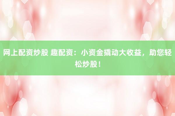 网上配资炒股 趣配资：小资金撬动大收益，助您轻松炒股！