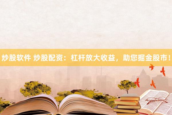炒股软件 炒股配资：杠杆放大收益，助您掘金股市！