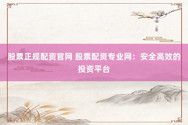 股票正规配资官网 股票配资专业网：安全高效的投资平台