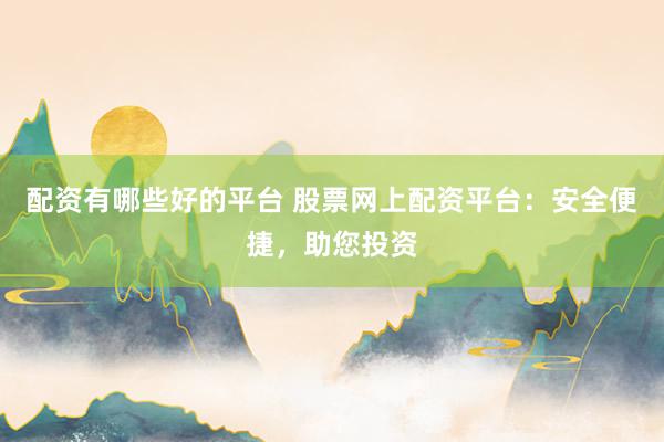 配资有哪些好的平台 股票网上配资平台：安全便捷，助您投资