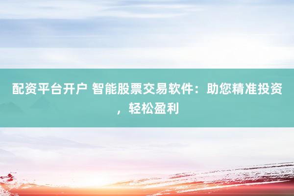 配资平台开户 智能股票交易软件：助您精准投资，轻松盈利