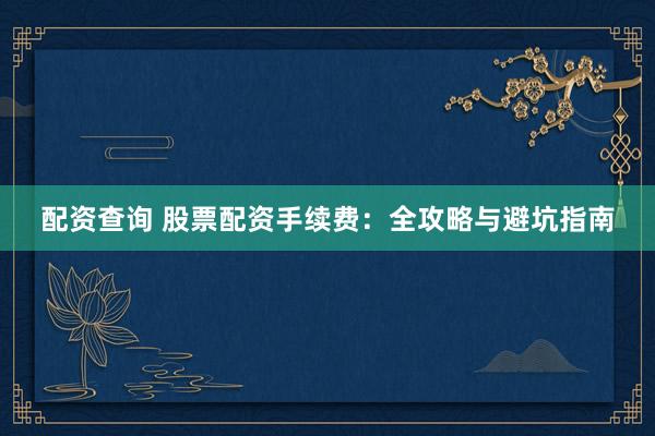 配资查询 股票配资手续费：全攻略与避坑指南