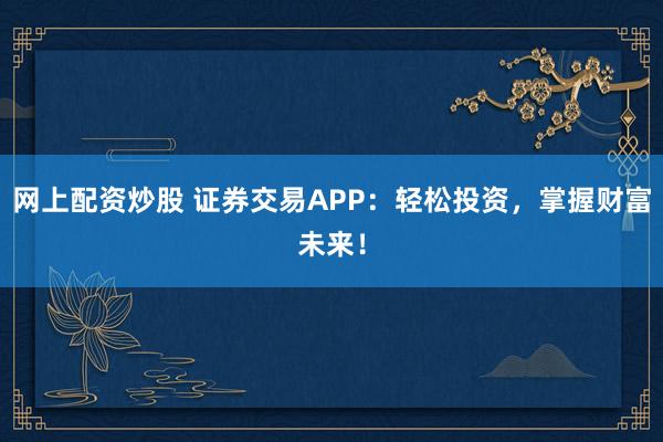 网上配资炒股 证券交易APP：轻松投资，掌握财富未来！