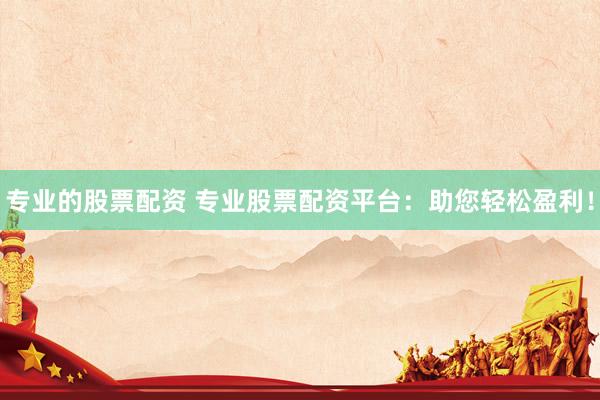 专业的股票配资 专业股票配资平台：助您轻松盈利！