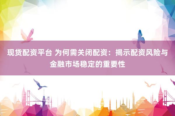 现货配资平台 为何需关闭配资：揭示配资风险与金融市场稳定的重要性