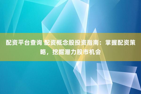 配资平台查询 配资概念股投资指南：掌握配资策略，挖掘潜力股市机会
