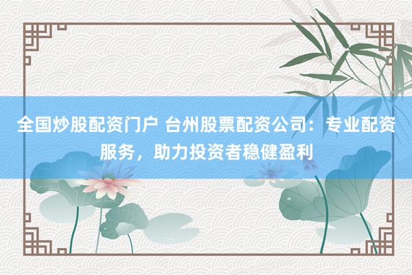 全国炒股配资门户 台州股票配资公司：专业配资服务，助力投资者稳健盈利