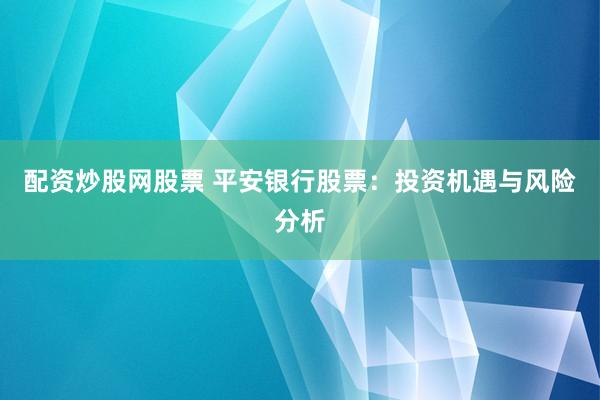配资炒股网股票 平安银行股票：投资机遇与风险分析