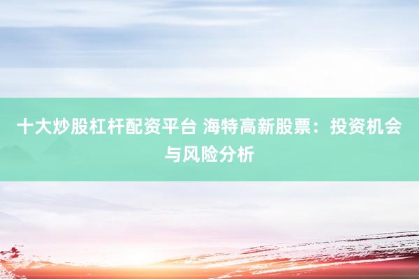 十大炒股杠杆配资平台 海特高新股票：投资机会与风险分析