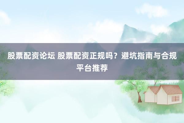 股票配资论坛 股票配资正规吗？避坑指南与合规平台推荐