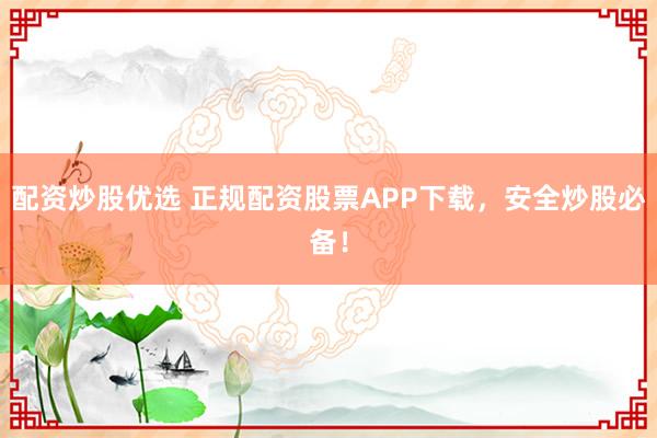 配资炒股优选 正规配资股票APP下载，安全炒股必备！