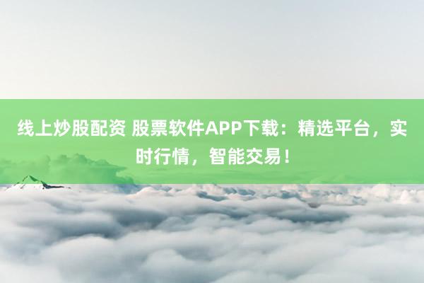 线上炒股配资 股票软件APP下载：精选平台，实时行情，智能交易！
