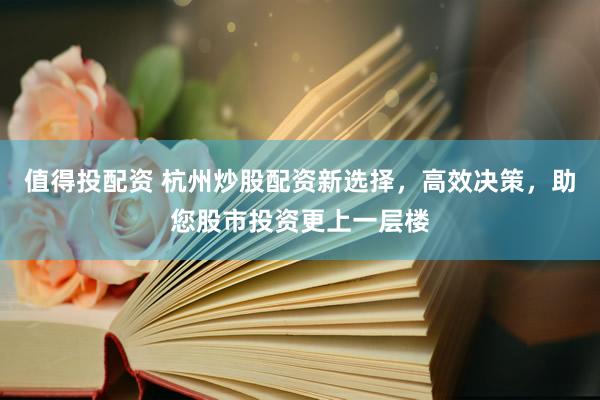值得投配资 杭州炒股配资新选择，高效决策，助您股市投资更上一层楼