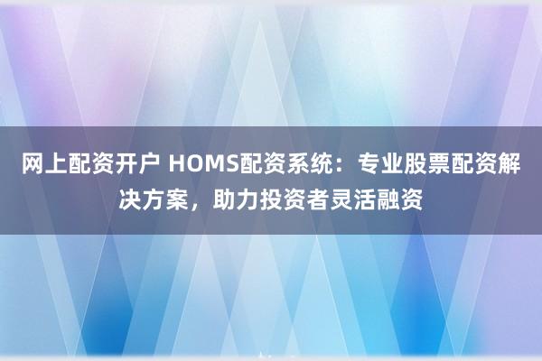 网上配资开户 HOMS配资系统：专业股票配资解决方案，助力投资者灵活融资