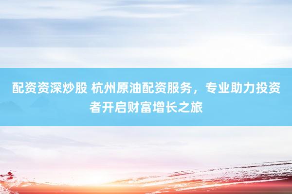 配资资深炒股 杭州原油配资服务，专业助力投资者开启财富增长之旅