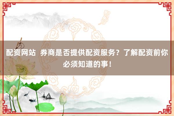 配资网站  券商是否提供配资服务？了解配资前你必须知道的事！