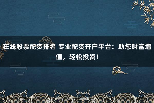 在线股票配资排名 专业配资开户平台：助您财富增值，轻松投资！