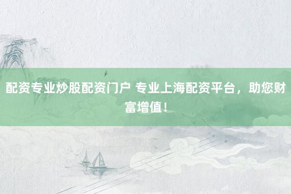 配资专业炒股配资门户 专业上海配资平台，助您财富增值！