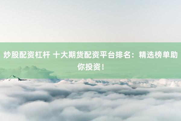 炒股配资杠杆 十大期货配资平台排名：精选榜单助你投资！