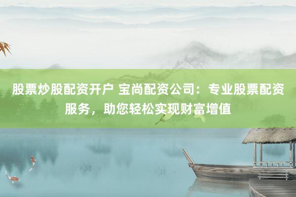 股票炒股配资开户 宝尚配资公司：专业股票配资服务，助您轻松实现财富增值