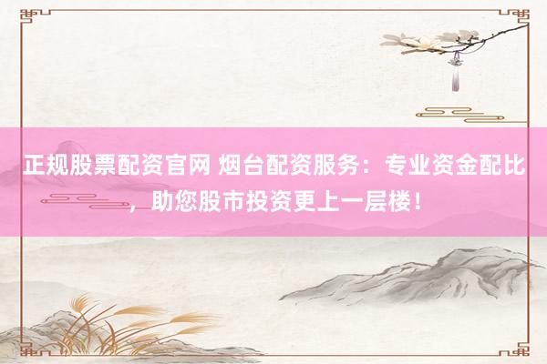 正规股票配资官网 烟台配资服务：专业资金配比，助您股市投资更上一层楼！