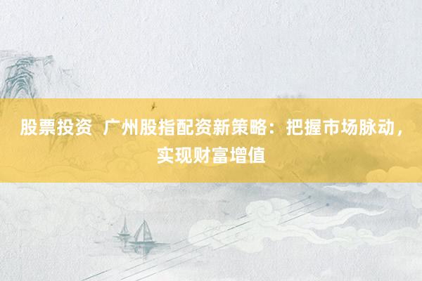 股票投资  广州股指配资新策略：把握市场脉动，实现财富增值
