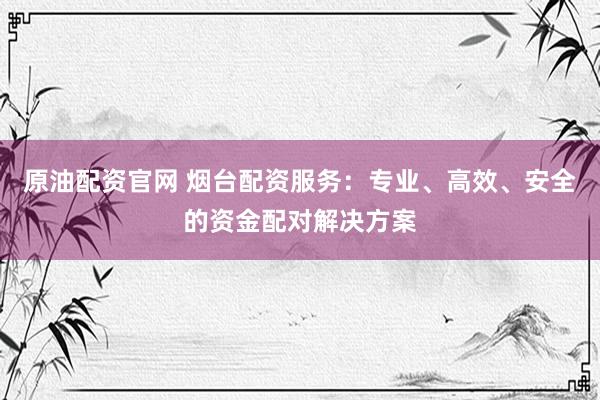 原油配资官网 烟台配资服务：专业、高效、安全的资金配对解决方案