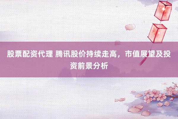 股票配资代理 腾讯股价持续走高，市值展望及投资前景分析