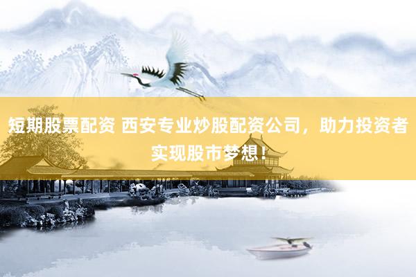 短期股票配资 西安专业炒股配资公司，助力投资者实现股市梦想！