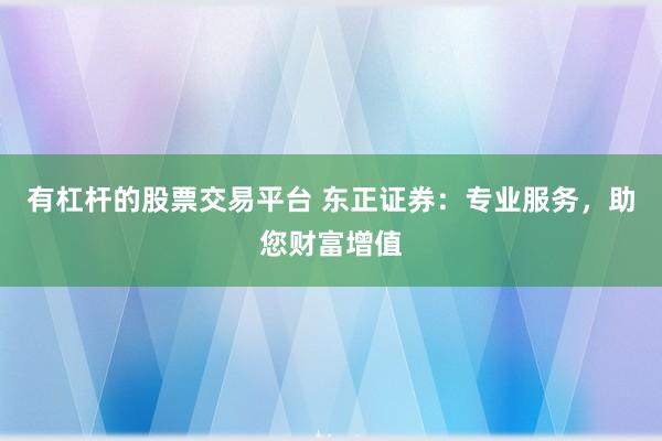有杠杆的股票交易平台 东正证券：专业服务，助您财富增值