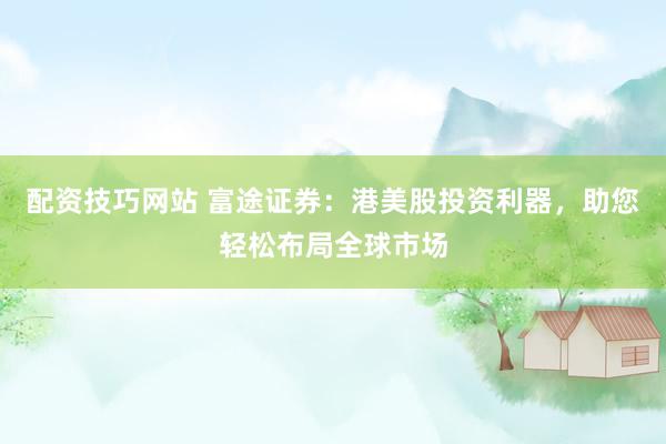 配资技巧网站 富途证券：港美股投资利器，助您轻松布局全球市场