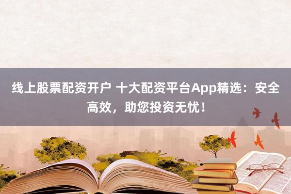线上股票配资开户 十大配资平台App精选：安全高效，助您投资无忧！