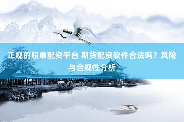 正规的股票配资平台 期货配资软件合法吗？风险与合规性分析