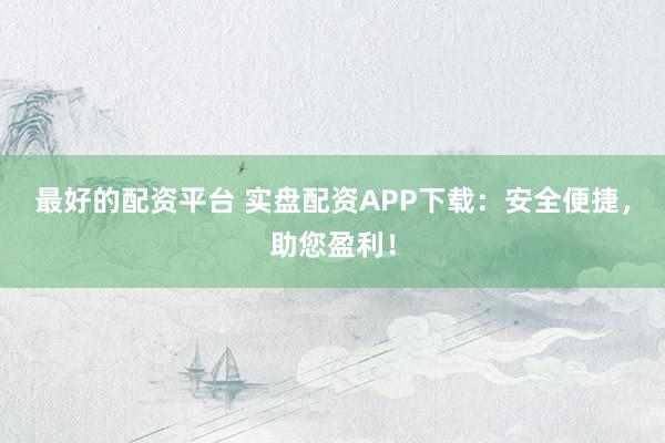 最好的配资平台 实盘配资APP下载：安全便捷，助您盈利！