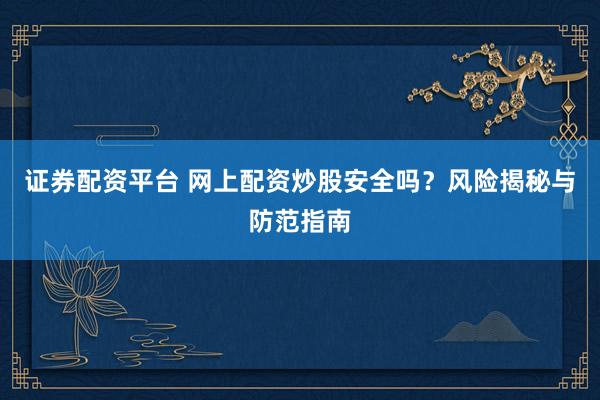 证券配资平台 网上配资炒股安全吗？风险揭秘与防范指南