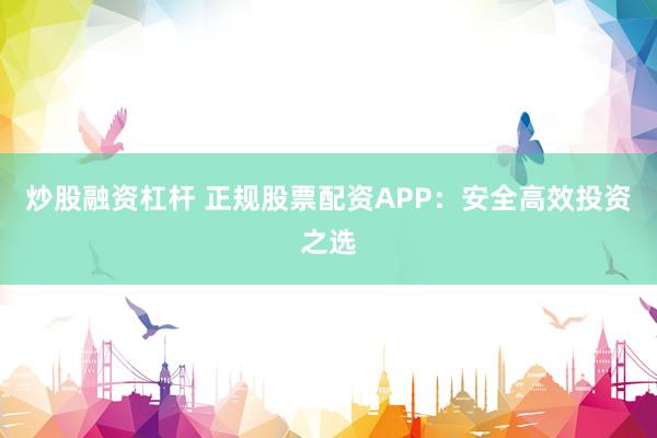炒股融资杠杆 正规股票配资APP：安全高效投资之选