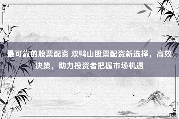 最可靠的股票配资 双鸭山股票配资新选择，高效决策，助力投资者把握市场机遇