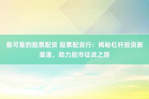 最可靠的股票配资 股票配资行：揭秘杠杆投资新渠道，助力股市征战之路